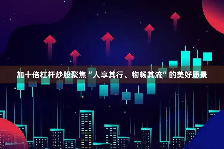 加十倍杠杆炒股聚焦“人享其行、物畅其流”的美好愿景