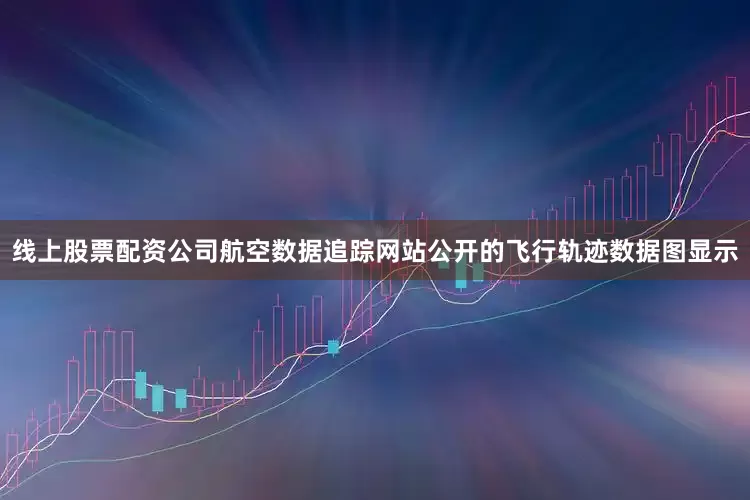 线上股票配资公司航空数据追踪网站公开的飞行轨迹数据图显示