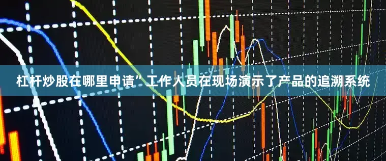 杠杆炒股在哪里申请”工作人员在现场演示了产品的追溯系统