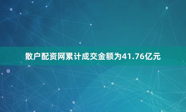 散户配资网累计成交金额为41.76亿元