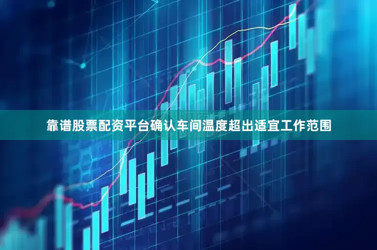 靠谱股票配资平台确认车间温度超出适宜工作范围