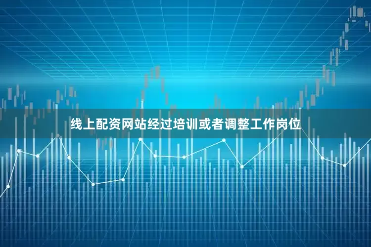 线上配资网站经过培训或者调整工作岗位
