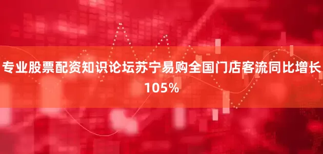 专业股票配资知识论坛苏宁易购全国门店客流同比增长105%