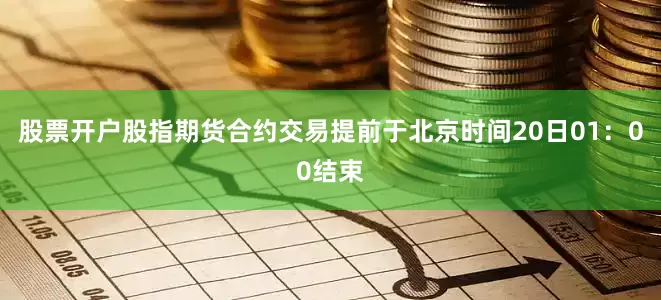 股票开户股指期货合约交易提前于北京时间20日01：00结束