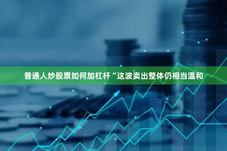 普通人炒股票如何加杠杆“这波卖出整体仍相当温和