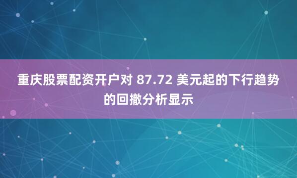 重庆股票配资开户对 87.72 美元起的下行趋势的回撤分析显示