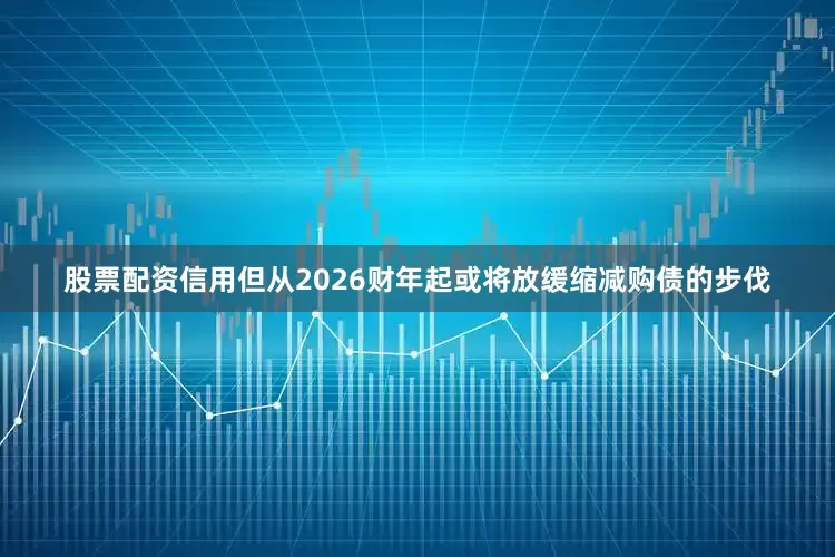 股票配资信用但从2026财年起或将放缓缩减购债的步伐