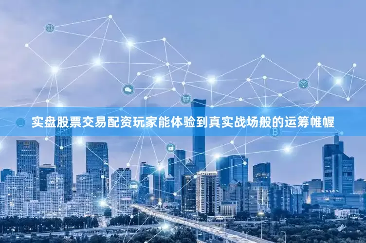 实盘股票交易配资玩家能体验到真实战场般的运筹帷幄