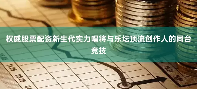 权威股票配资新生代实力唱将与乐坛顶流创作人的同台竞技