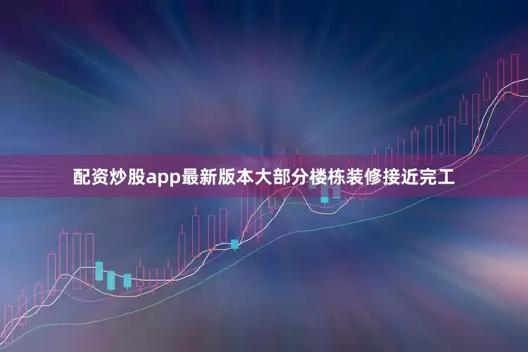 配资炒股app最新版本大部分楼栋装修接近完工