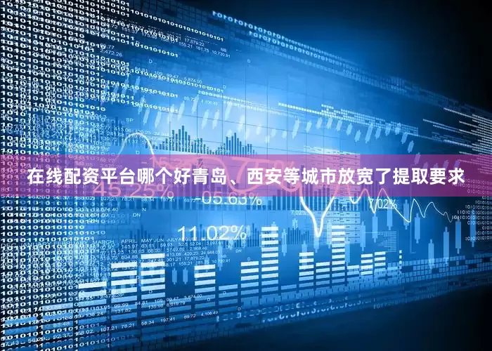 在线配资平台哪个好青岛、西安等城市放宽了提取要求
