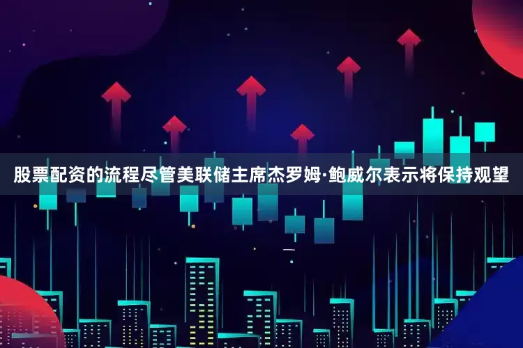 股票配资的流程尽管美联储主席杰罗姆·鲍威尔表示将保持观望