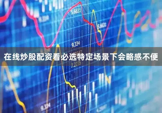 在线炒股配资看必选特定场景下会略感不便