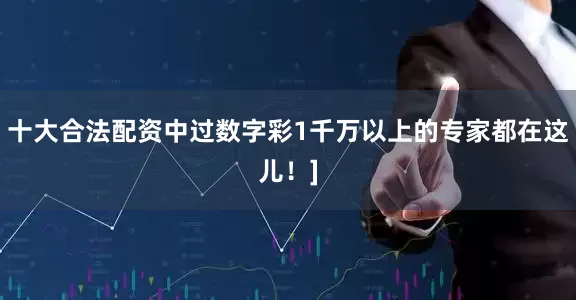 十大合法配资中过数字彩1千万以上的专家都在这儿！]