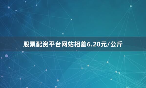 股票配资平台网站相差6.20元/公斤