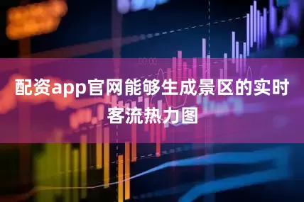 配资app官网能够生成景区的实时客流热力图