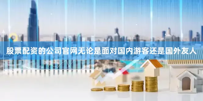 股票配资的公司官网无论是面对国内游客还是国外友人