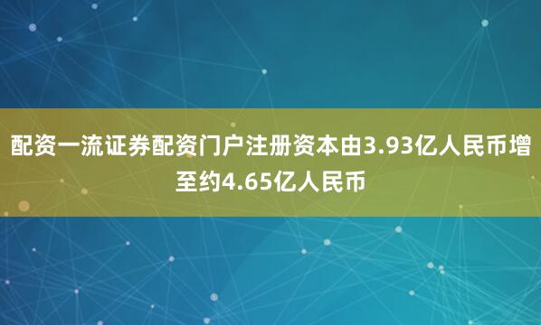 配资一流证券配资门户注册资本由3.93亿人民币增至约4.65亿人民币