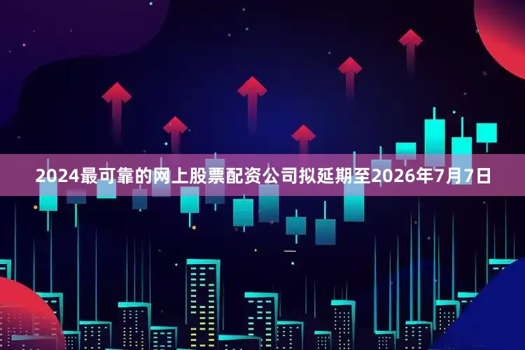 2024最可靠的网上股票配资公司拟延期至2026年7月7日