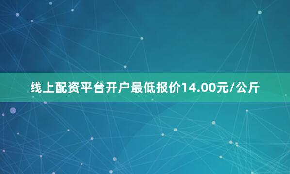 线上配资平台开户最低报价14.00元/公斤