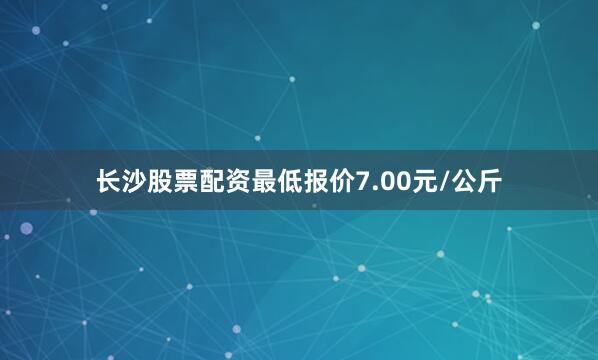 长沙股票配资最低报价7.00元/公斤