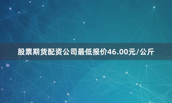 股票期货配资公司最低报价46.00元/公斤