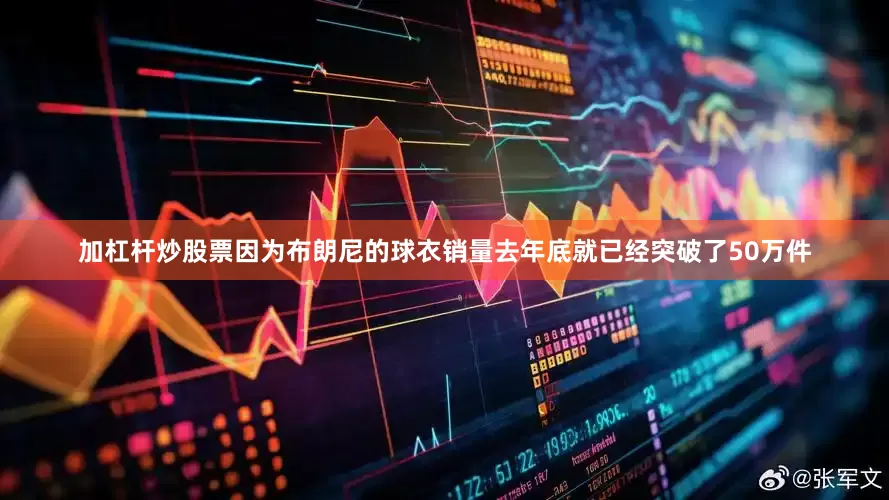 加杠杆炒股票因为布朗尼的球衣销量去年底就已经突破了50万件