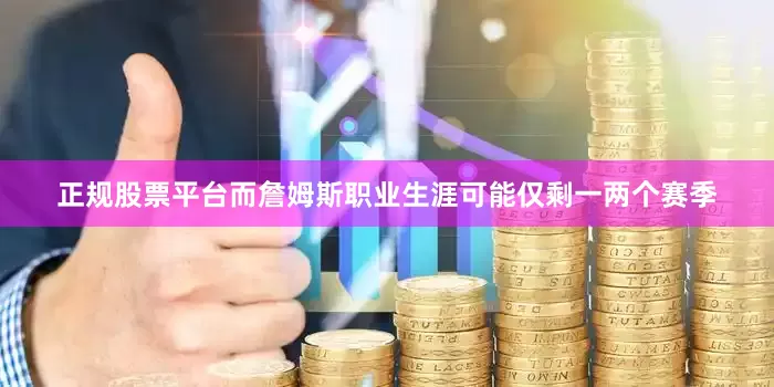 正规股票平台而詹姆斯职业生涯可能仅剩一两个赛季