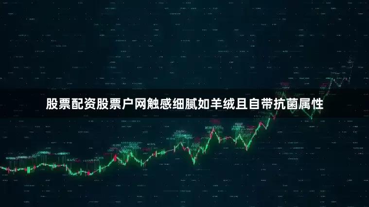 股票配资股票户网触感细腻如羊绒且自带抗菌属性