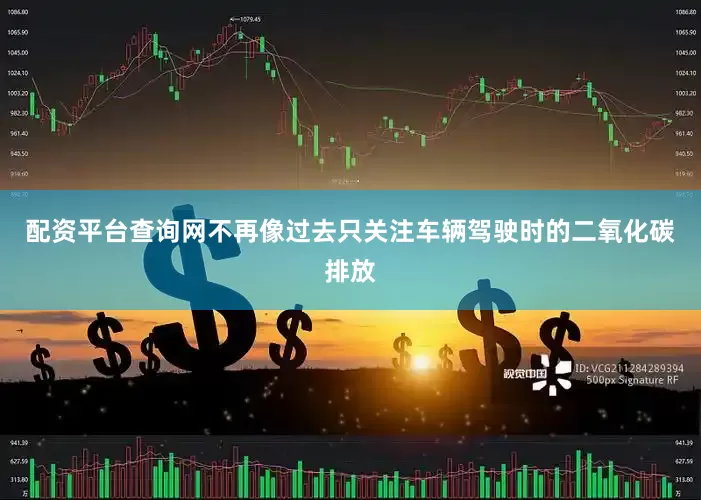 配资平台查询网不再像过去只关注车辆驾驶时的二氧化碳排放