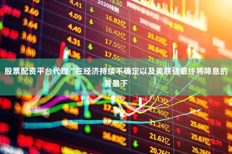 股票配资平台代理“在经济持续不确定以及美联储最终将降息的背景下