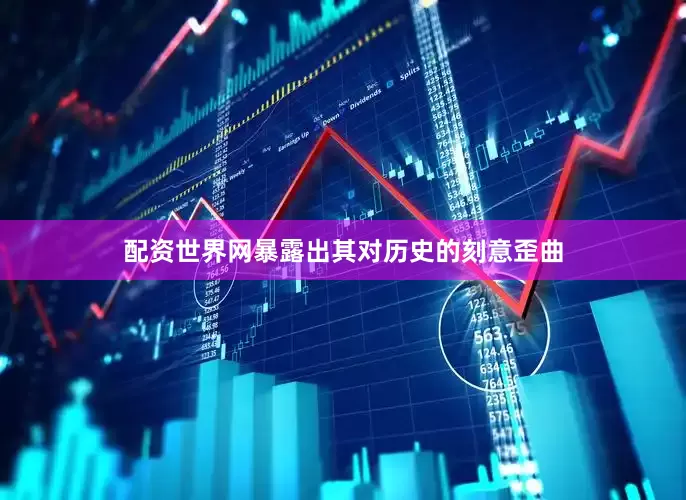 配资世界网暴露出其对历史的刻意歪曲