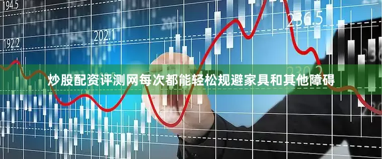 炒股配资评测网每次都能轻松规避家具和其他障碍