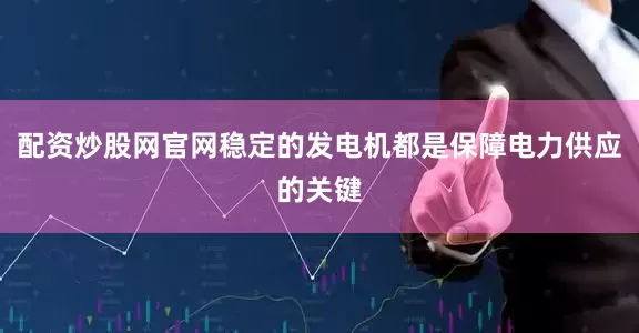 配资炒股网官网稳定的发电机都是保障电力供应的关键