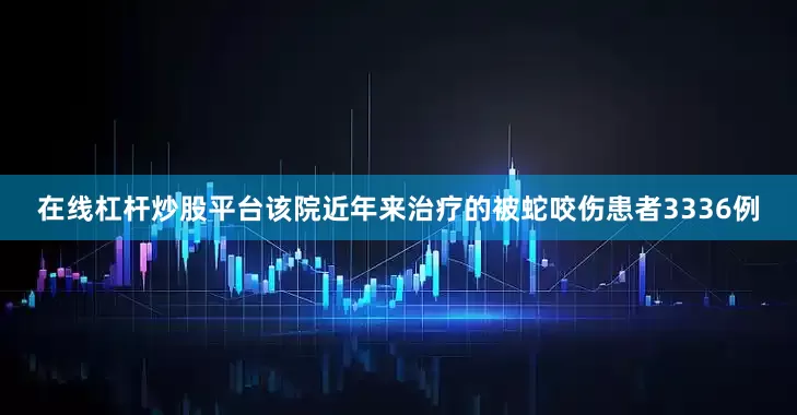 在线杠杆炒股平台该院近年来治疗的被蛇咬伤患者3336例