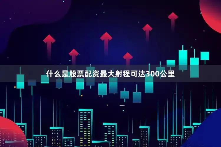 什么是股票配资最大射程可达300公里