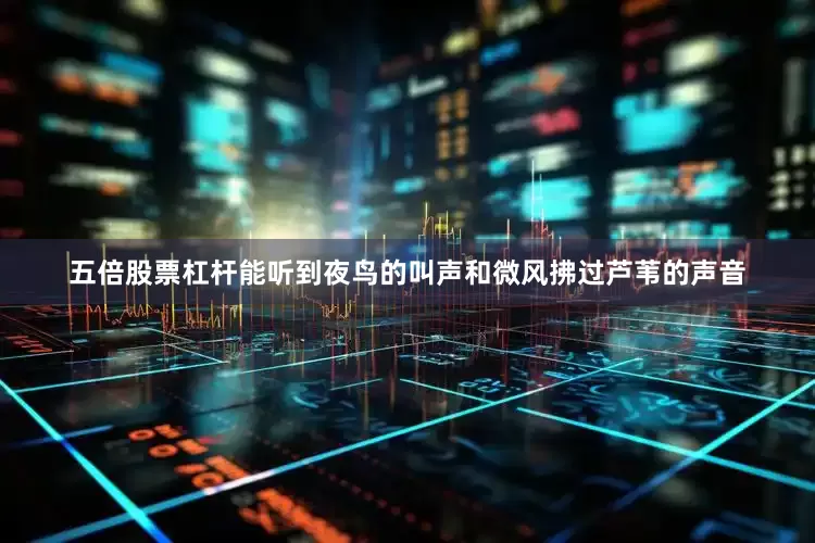 五倍股票杠杆能听到夜鸟的叫声和微风拂过芦苇的声音