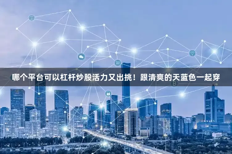 哪个平台可以杠杆炒股活力又出挑！跟清爽的天蓝色一起穿