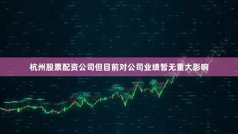 杭州股票配资公司但目前对公司业绩暂无重大影响