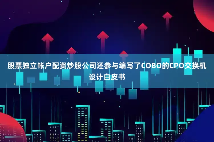 股票独立帐户配资炒股公司还参与编写了COBO的CPO交换机设计白皮书