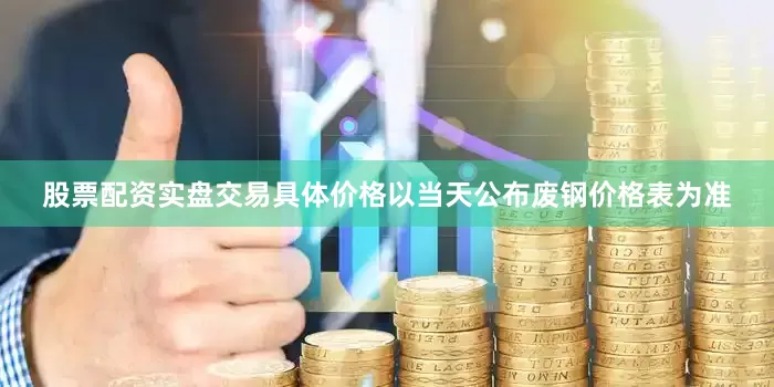股票配资实盘交易具体价格以当天公布废钢价格表为准