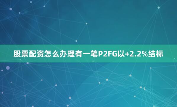 股票配资怎么办理有一笔P2FG以+2.2%结标