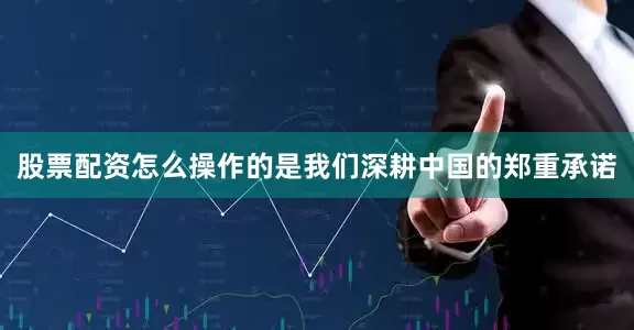 股票配资怎么操作的是我们深耕中国的郑重承诺