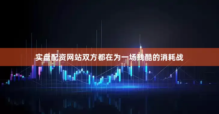 实盘配资网站双方都在为一场残酷的消耗战