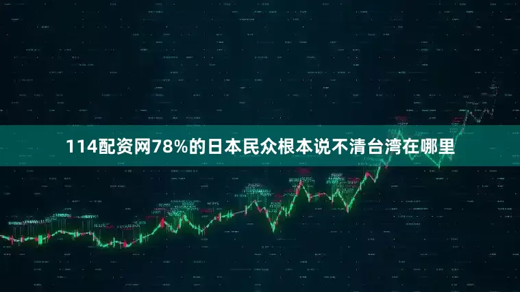 114配资网78%的日本民众根本说不清台湾在哪里