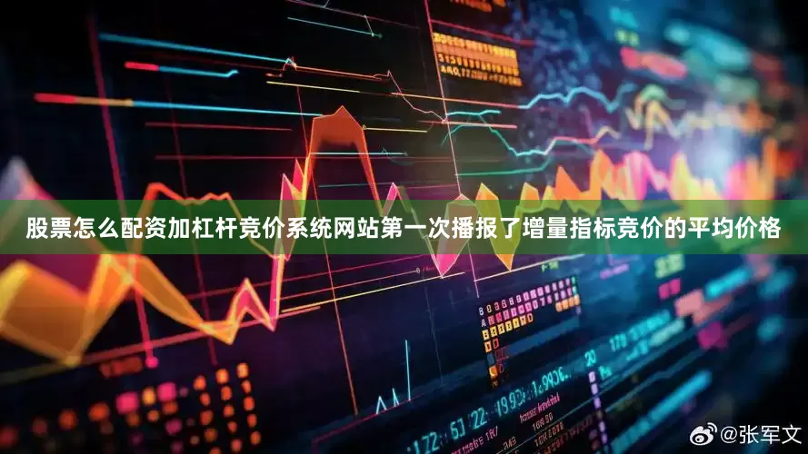 股票怎么配资加杠杆竞价系统网站第一次播报了增量指标竞价的平均价格