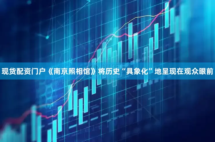 现货配资门户《南京照相馆》将历史“具象化”地呈现在观众眼前