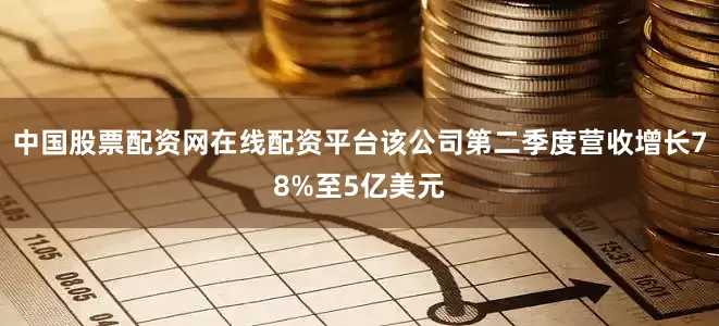 中国股票配资网在线配资平台该公司第二季度营收增长78%至5亿美元