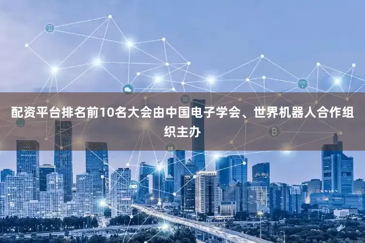 配资平台排名前10名大会由中国电子学会、世界机器人合作组织主办