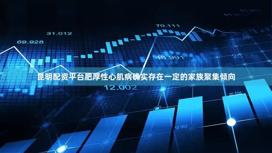 昆明配资平台肥厚性心肌病确实存在一定的家族聚集倾向